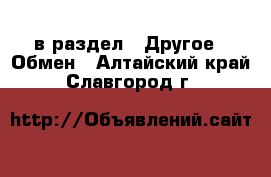  в раздел : Другое » Обмен . Алтайский край,Славгород г.